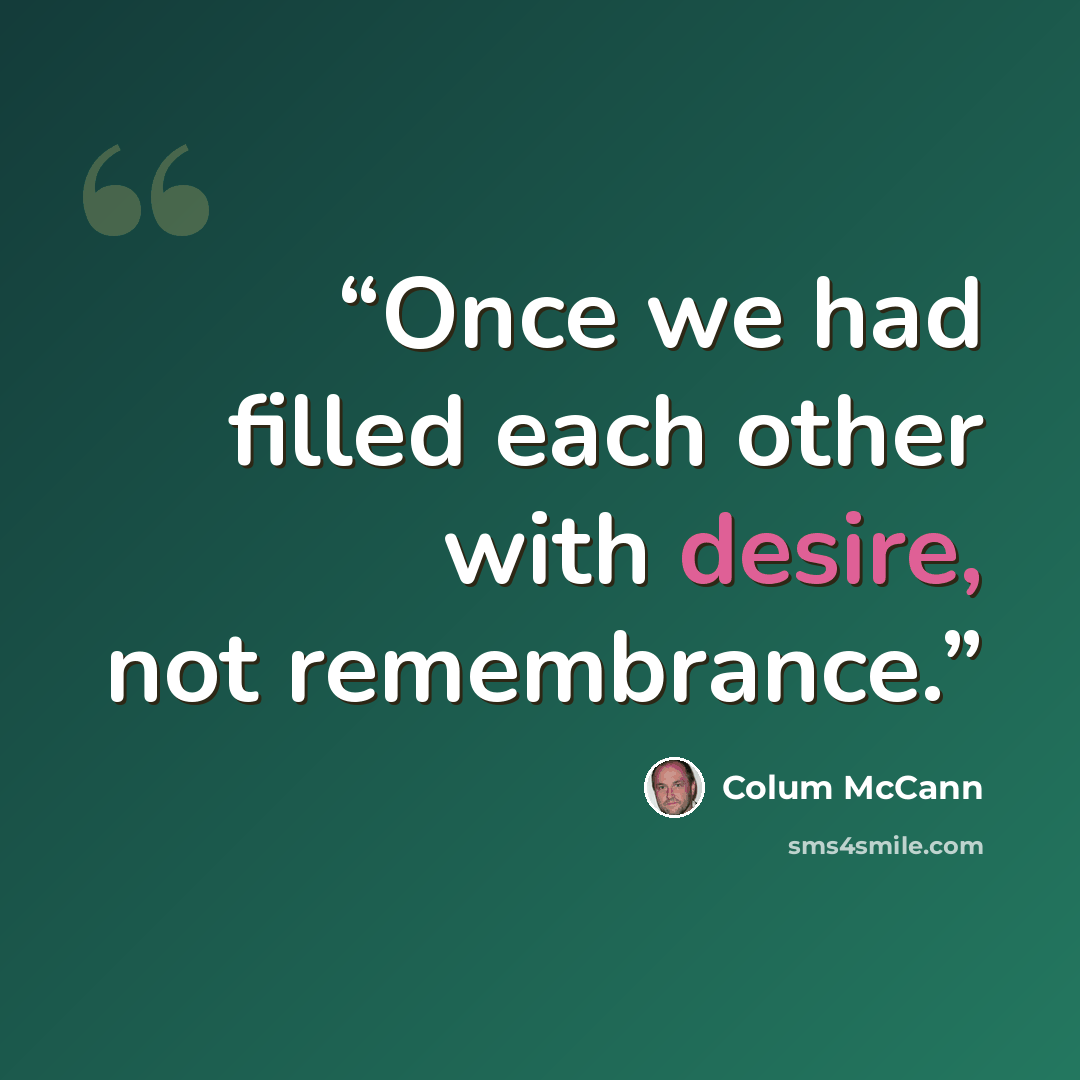 “Once we had filled each other with desire, not remembrance.” quote by Colum McCann