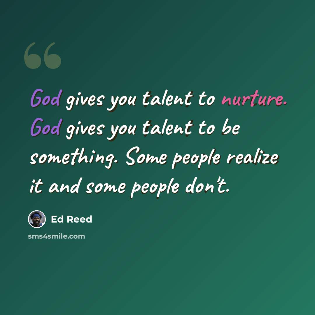 “God gives you talent to nurture. God gives you talent to be something. Some people realize it and some people don't.” quote by Ed Reed