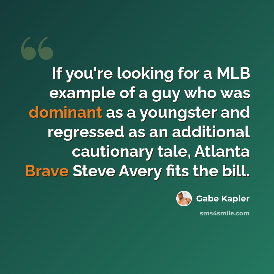 “If you're looking for a MLB example of a guy who was dominant as a youngster and regressed as an additional cautionary tale, Atlanta Brave Steve Avery fits the bill.” quote by Gabe Kapler