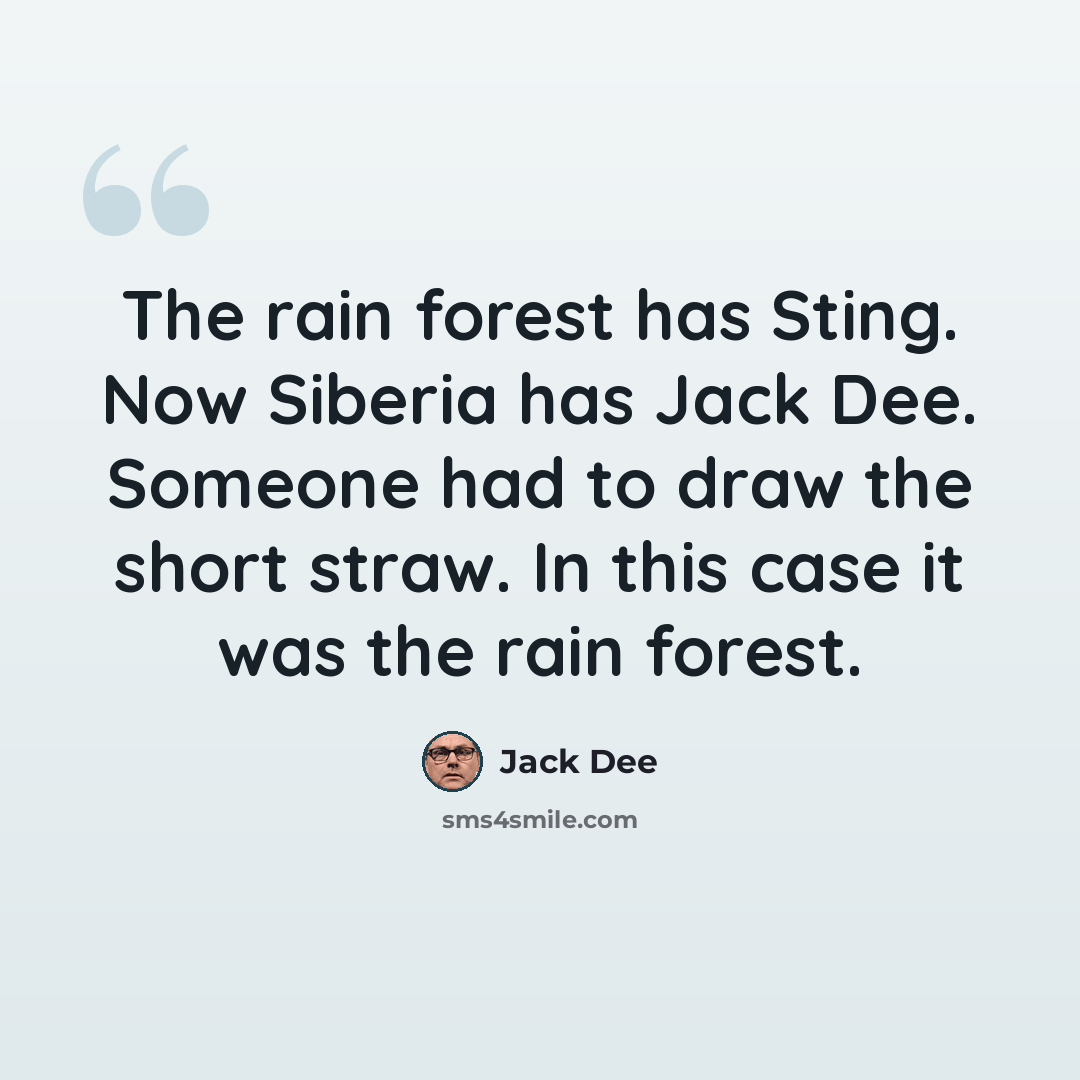 “The rain forest has Sting. Now Siberia has Jack Dee. Someone had to draw the short straw. In this case it was the rain forest.” quote by Jack Dee