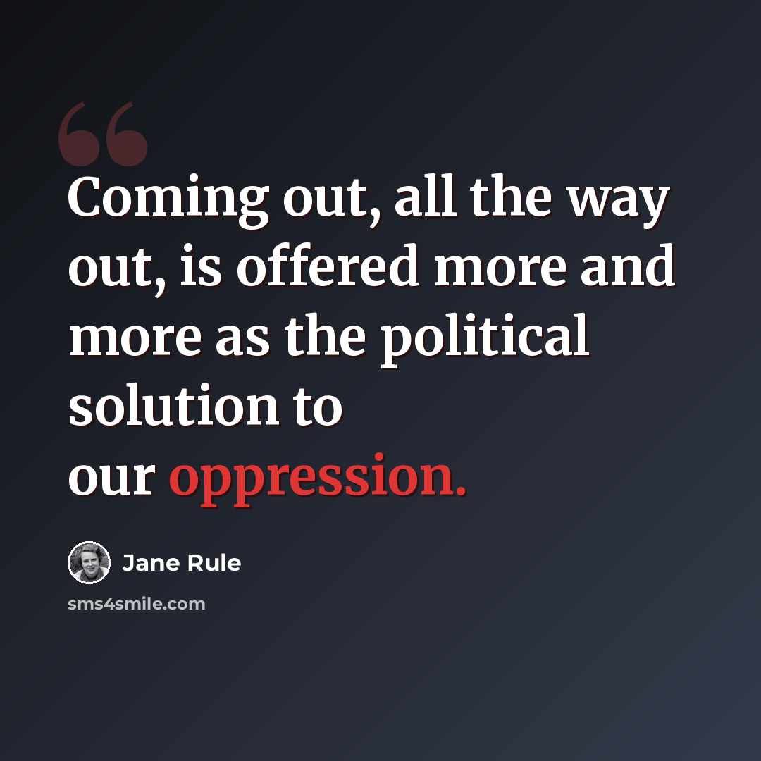 “Coming out, all the way out, is offered more and more as the political solution to our oppression.” quote by Jane Rule