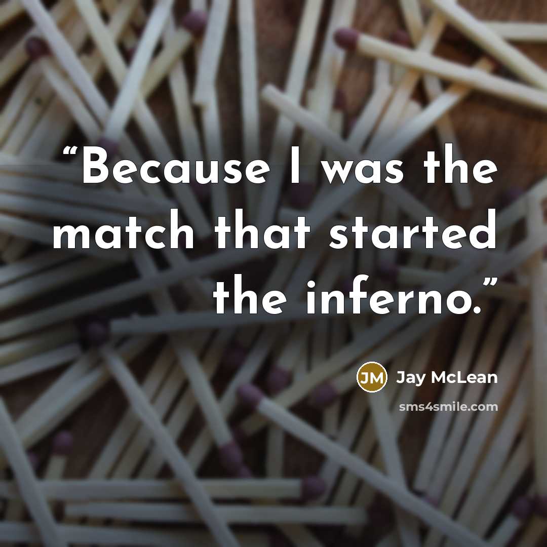 “Because I was the match that started the inferno.” quote by Jay McLean