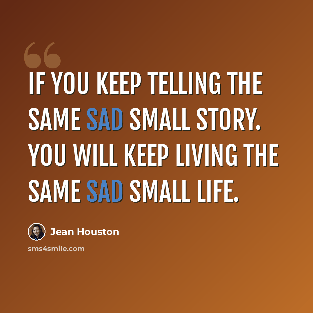 “If you keep telling the same sad small story. You will keep living the same sad small life.” quote by Jean Houston