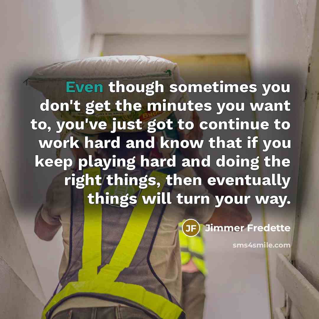 “Even though sometimes you don't get the minutes you want to, you've just got to continue to work hard and know that if you keep playing hard and doing the right things, then eventually things will turn your way.” quote by Jimmer Fredette