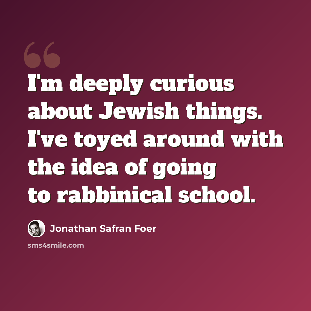 “I'm deeply curious about Jewish things. I've toyed around with the idea of going to rabbinical school.” quote by Jonathan Safran Foer