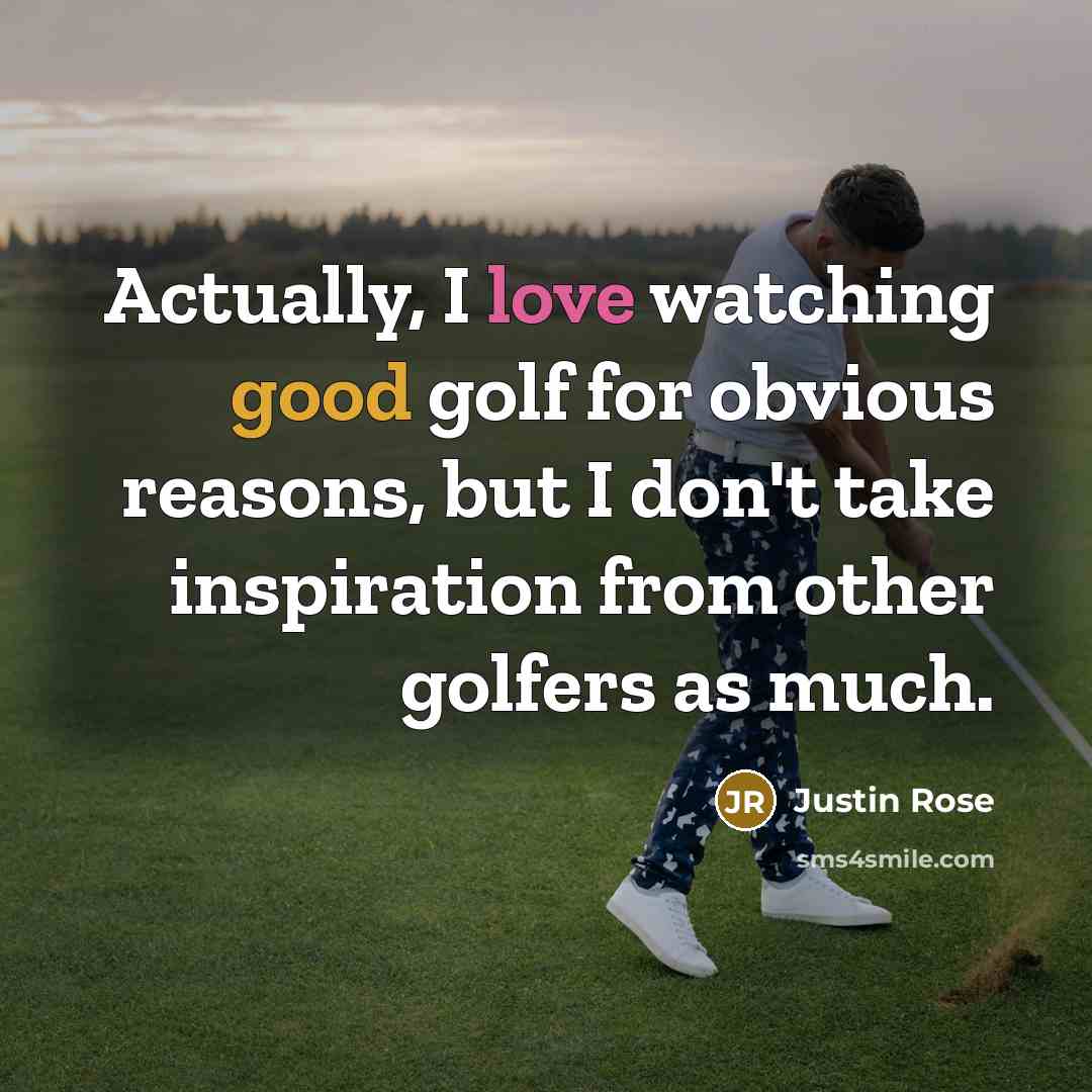 “Actually, I love watching good golf for obvious reasons, but I don't take inspiration from other golfers as much.” quote by Justin Rose