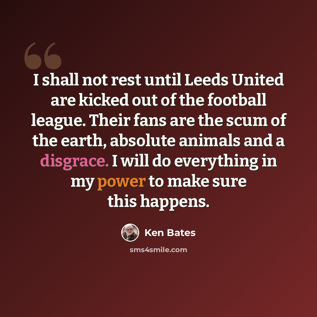 “I shall not rest until Leeds United are kicked out of the football league. Their fans are the scum of the earth, absolute animals and a disgrace. I will do everything in my power to make sure this happens.” quote by Ken Bates