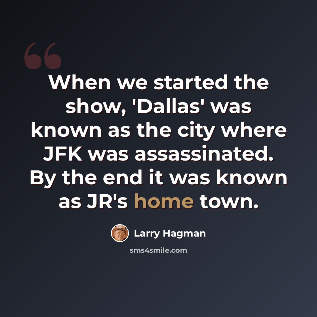 “When we started the show, 'Dallas' was known as the city where JFK was assassinated. By the end it was known as JR's home town.” quote by Larry Hagman