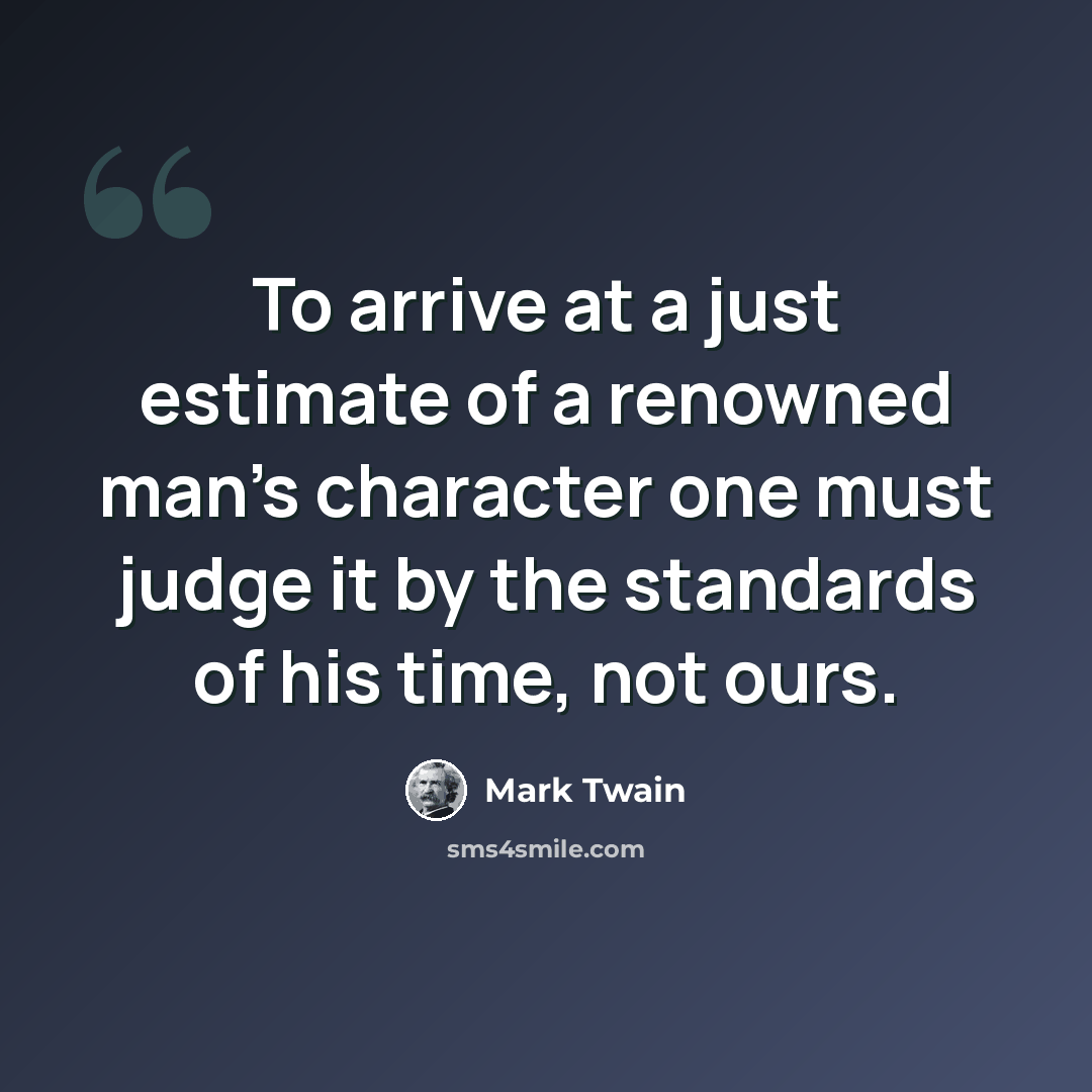 “To arrive at a just estimate of a renowned man's character one must judge it by the standards of his time, not ours.” quote by Mark Twain