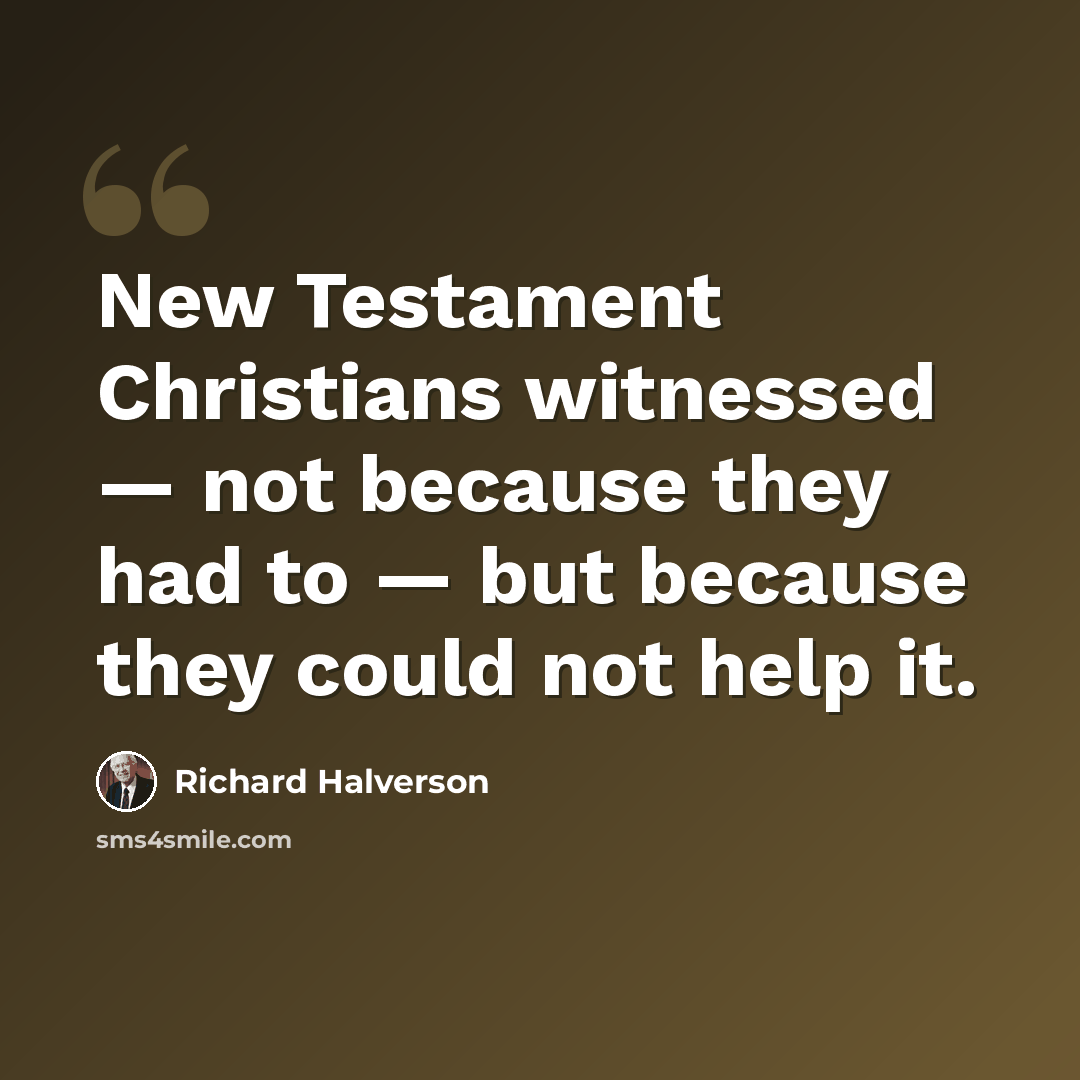 “New Testament Christians witnessed — not because they had to — but because they could not help it.” quote by Richard Halverson