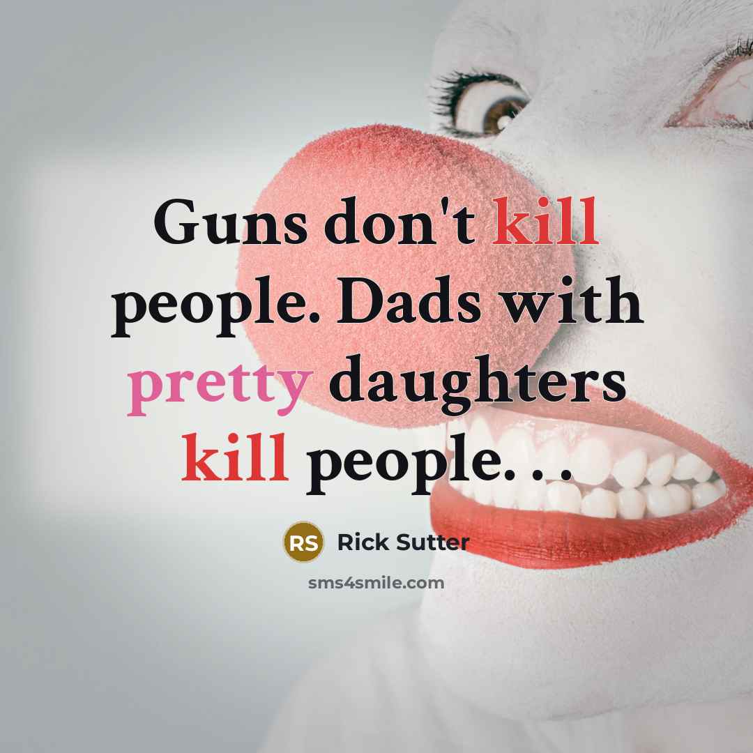 “Guns don't kill people. Dads with pretty daughters kill people. . .” quote by Rick Sutter
