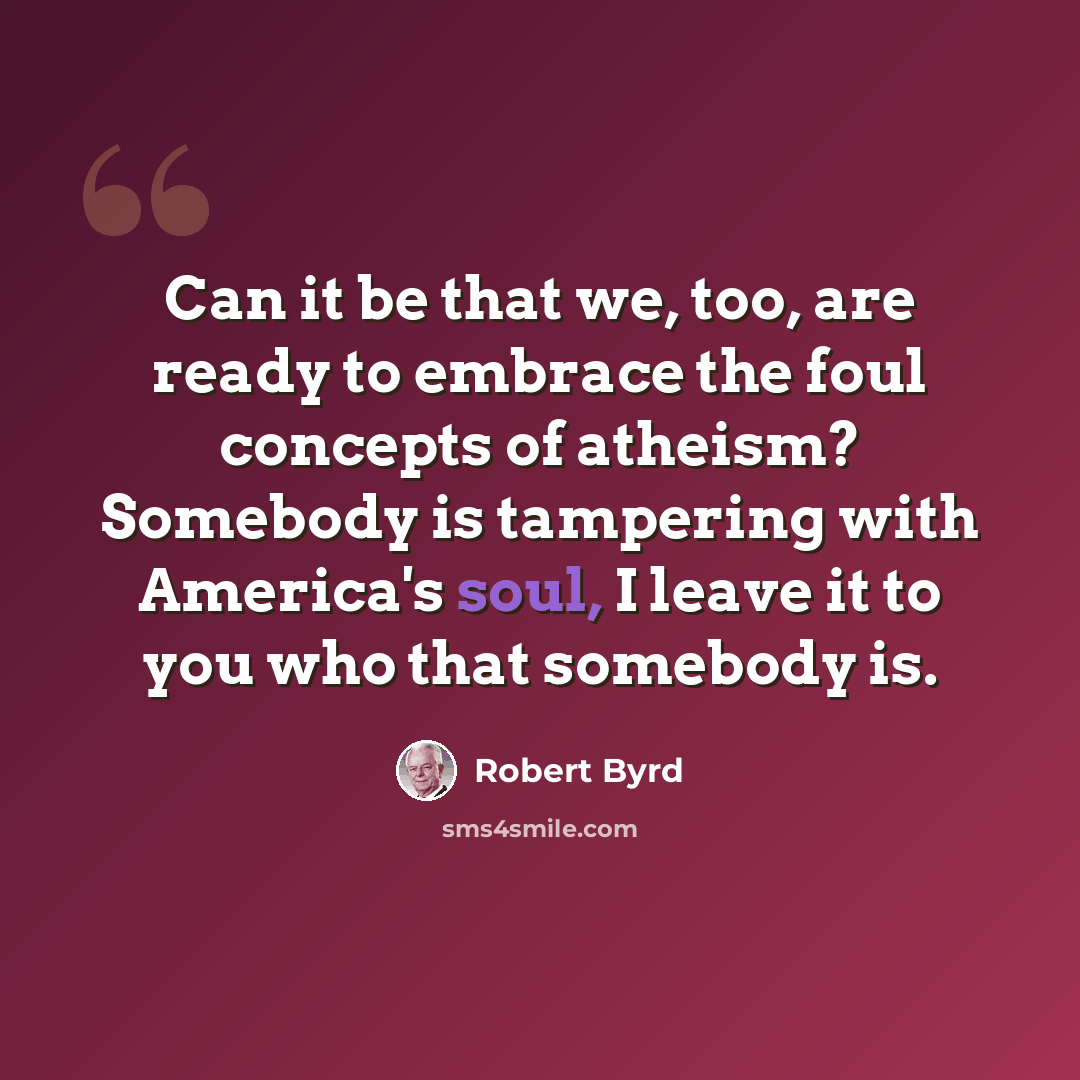 “Can it be that we, too, are ready to embrace the foul concepts of atheism? Somebody is tampering with America's soul, I leave it to you who that somebody is.” quote by Robert Byrd
