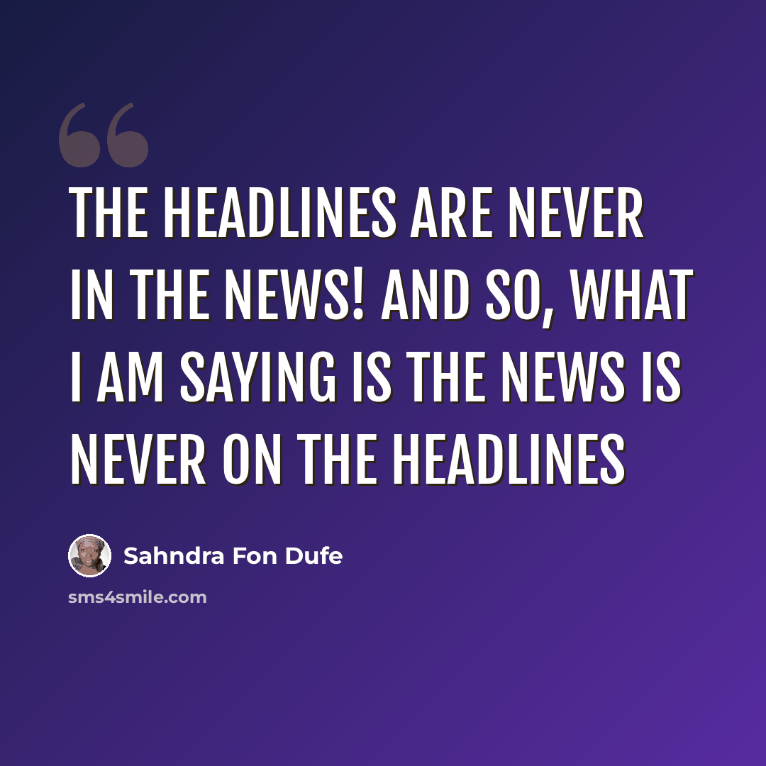 “The headlines are never in the news! And so, what I am saying is the news is never on the headlines” quote by Sahndra Fon Dufe