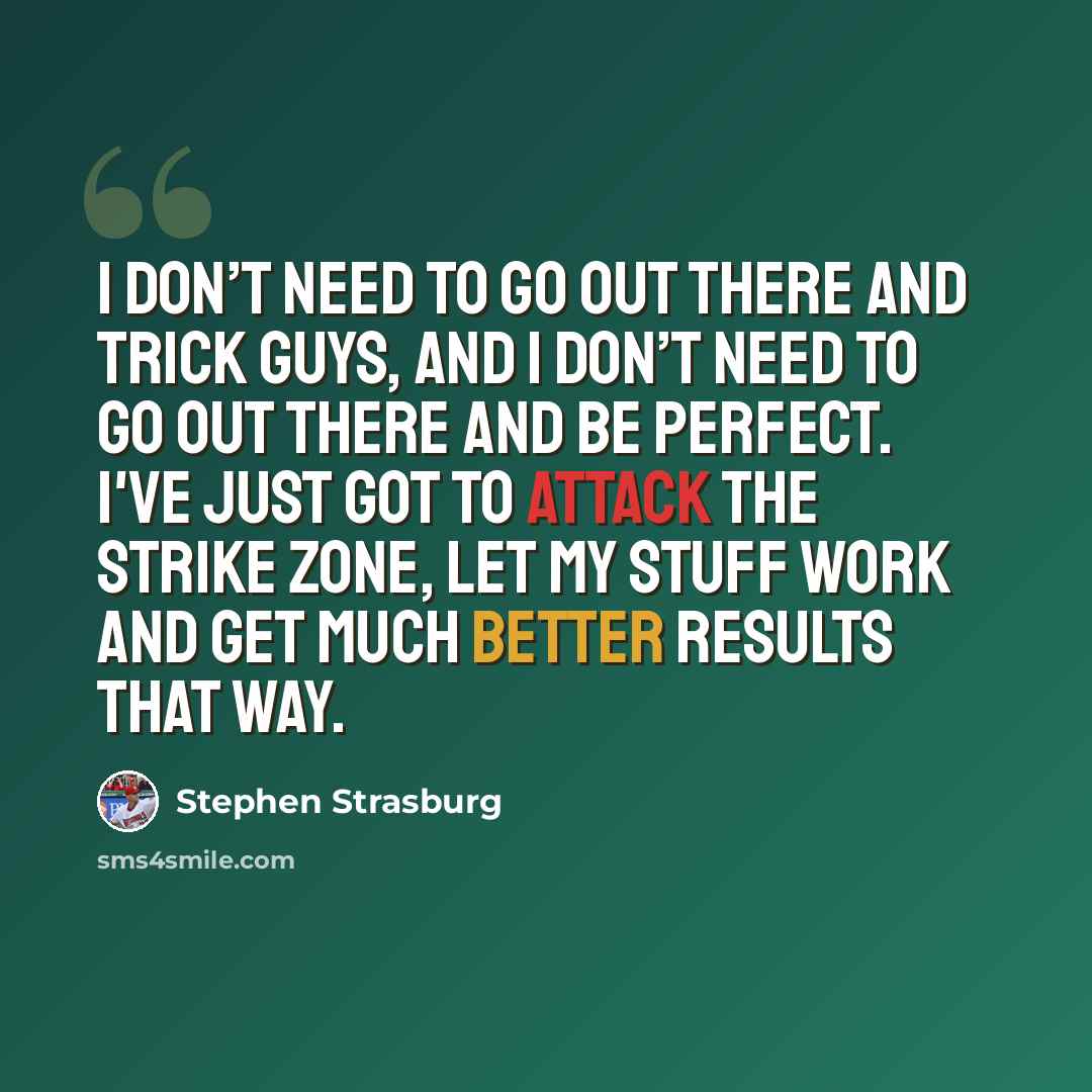 “I don’t need to go out there and trick guys, and I don’t need to go out there and be perfect. I've just got to attack the strike zone, let my stuff work and get much better results that way.” quote by Stephen Strasburg