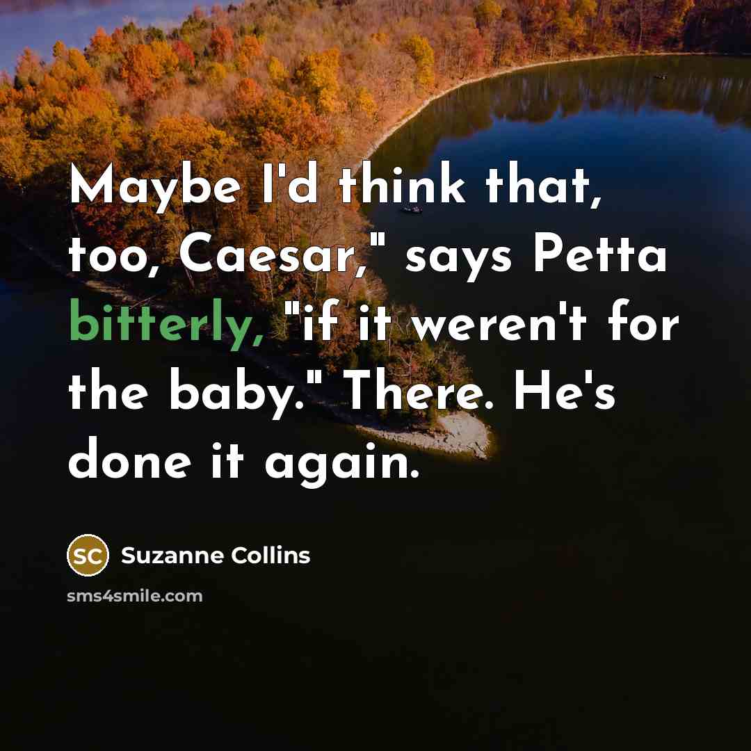 “Maybe I'd think that, too, Caesar," says Petta bitterly, "if it weren't for the baby." There. He's done it again.” quote by Suzanne Collins