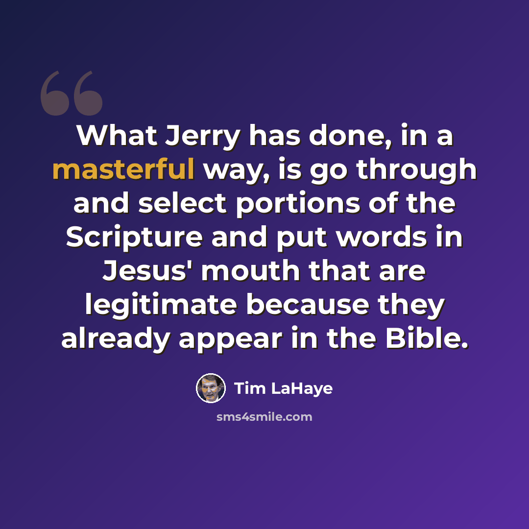 “What Jerry has done, in a masterful way, is go through and select portions of the Scripture and put words in Jesus' mouth that are legitimate because they already appear in the Bible.” quote by Tim LaHaye