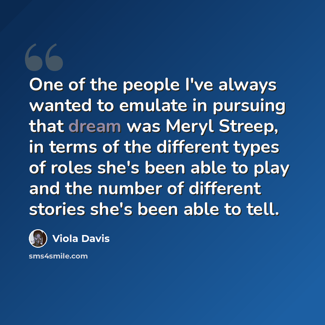 “One of the people I've always wanted to emulate in pursuing that dream was Meryl Streep, in terms of the different types of roles she's been able to play and the number of different stories she's been able to tell.” quote by Viola Davis