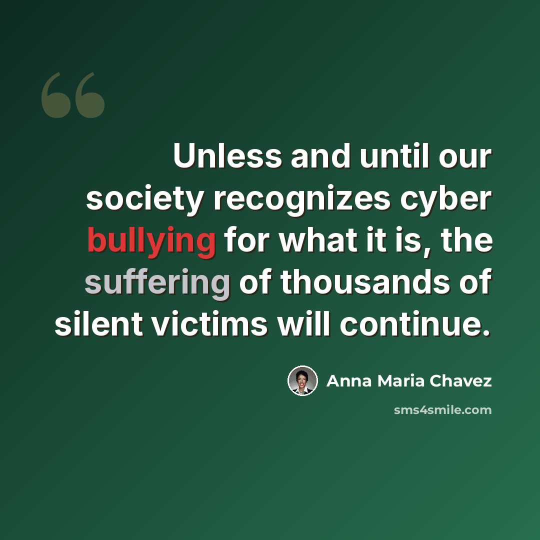 “Unless and until our society recognizes cyber bullying for what it is, the suffering of thousands of silent victims will continue.” quote by Anna Maria Chavez