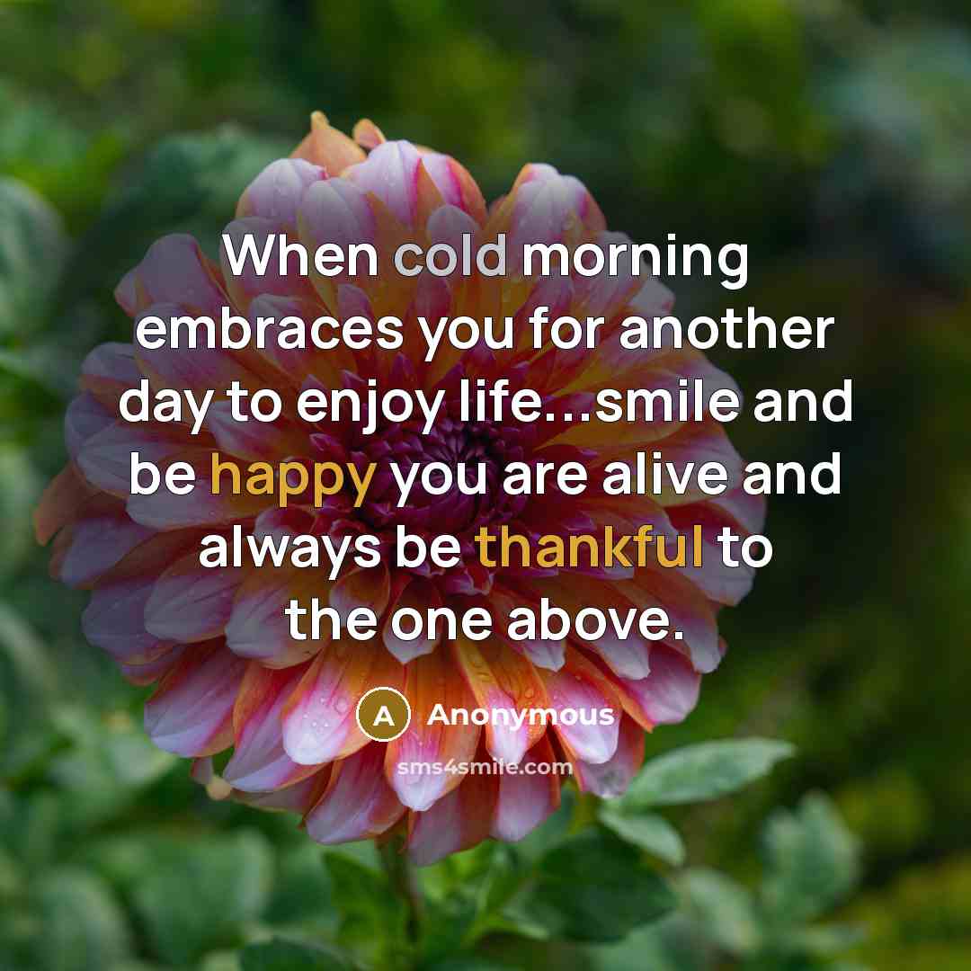 “When cold morning embraces you for another day to enjoy life...smile and be happy you are alive and always be thankful to the one above.” quote by Anonymous