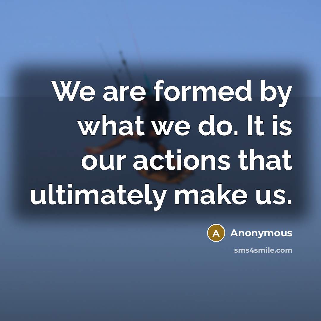 “We are formed by what we do. It is our actions that ultimately make us.” quote by Anonymous