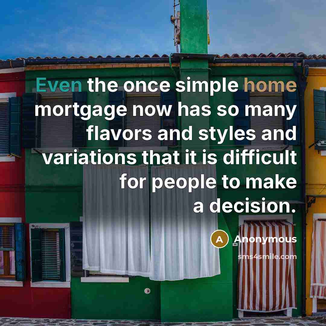 “Even the once simple home mortgage now has so many flavors and styles and variations that it is difficult for people to make a decision.” quote by Anonymous