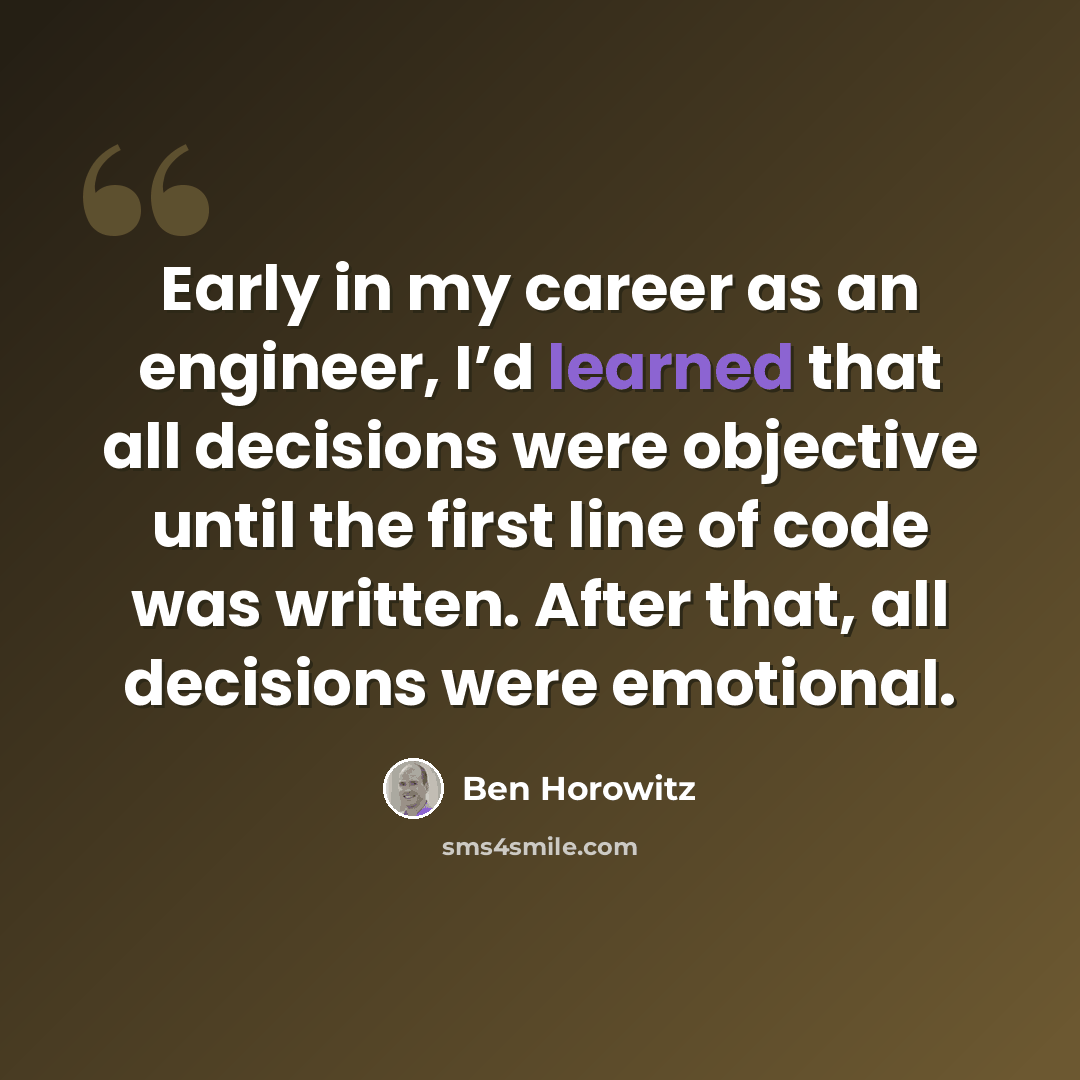 “Early in my career as an engineer, I’d learned that all decisions were objective until the first line of code was written. After that, all decisions were emotional.” quote by Ben Horowitz