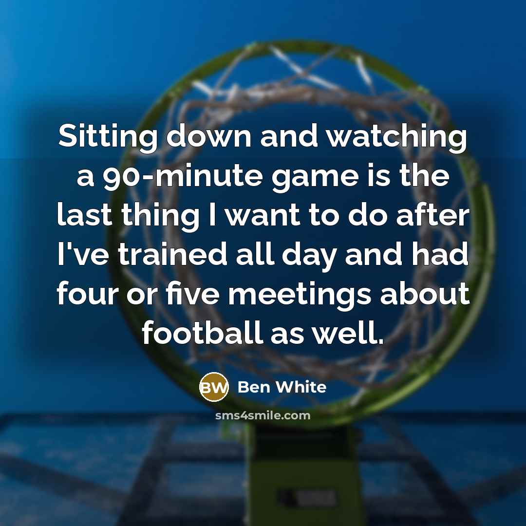 “Sitting down and watching a 90-minute game is the last thing I want to do after I've trained all day and had four or five meetings about football as well.” quote by Ben White