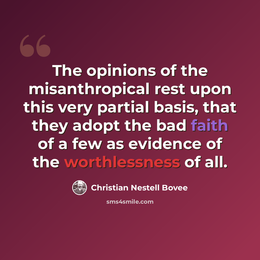 “The opinions of the misanthropical rest upon this very partial basis, that they adopt the bad faith of a few as evidence of the worthlessness of all.” quote by Christian Nestell Bovee