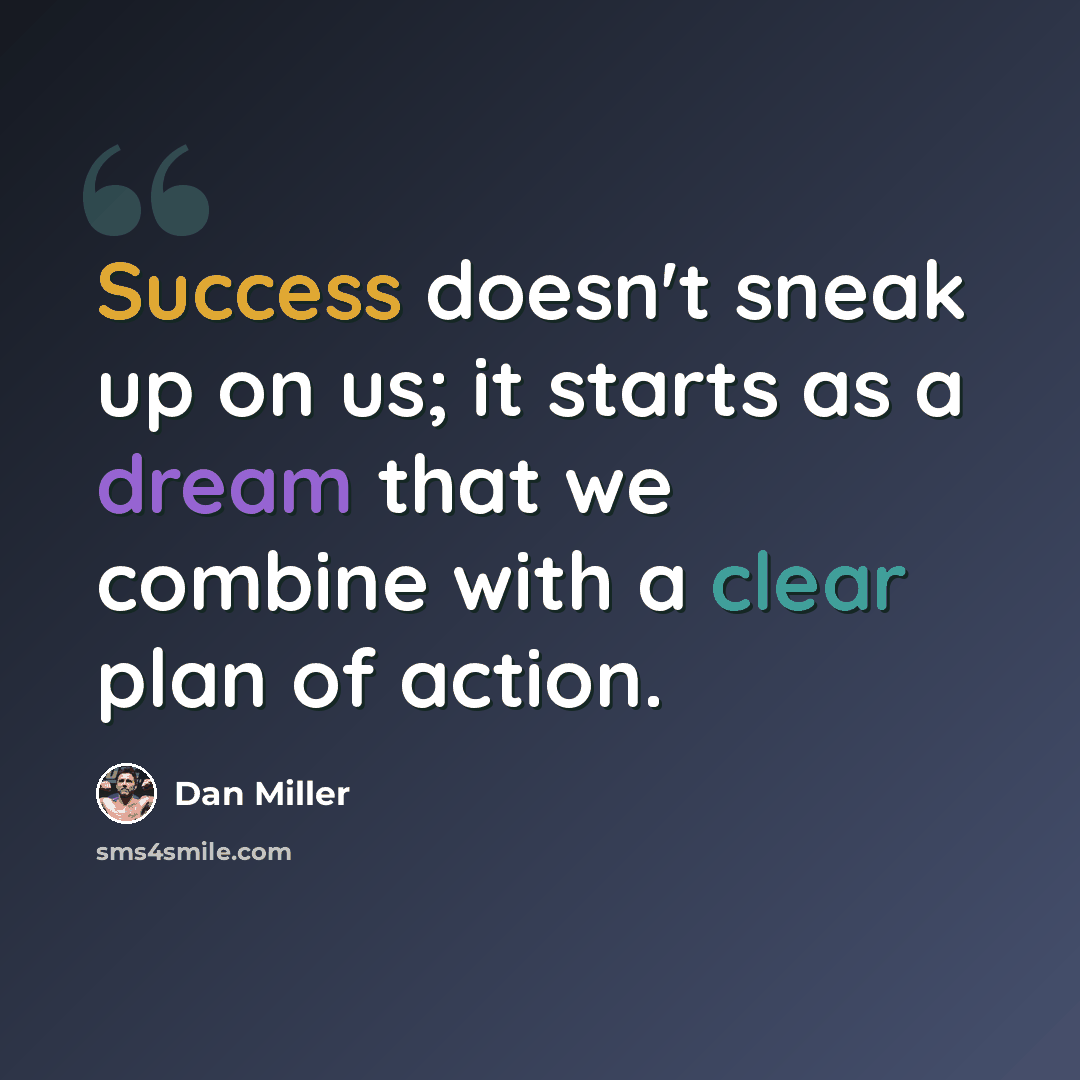 “Success doesn't sneak up on us; it starts as a dream that we combine with a clear plan of action.” quote by Dan Miller