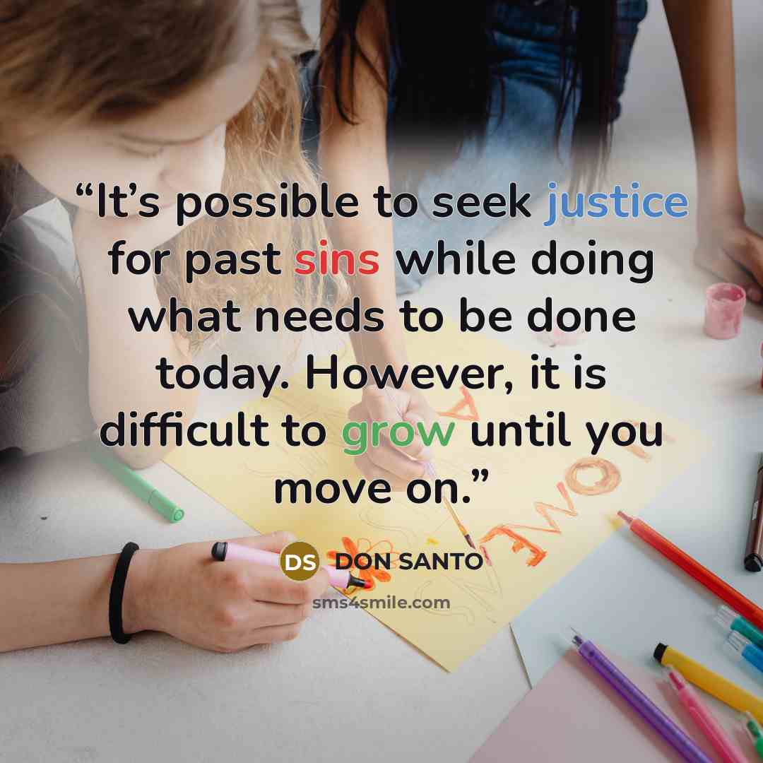 “It’s possible to seek justice for past sins while doing what needs to be done today. However, it is difficult to grow until you move on.” quote by DON SANTO