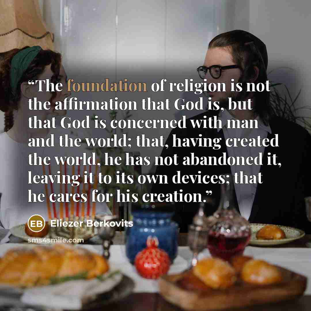 “The foundation of religion is not the affirmation that God is, but that God is concerned with man and the world; that, having created the world, he has not abandoned it, leaving it to its own devices; that he cares for his creation.” quote by Eliezer Berkovits