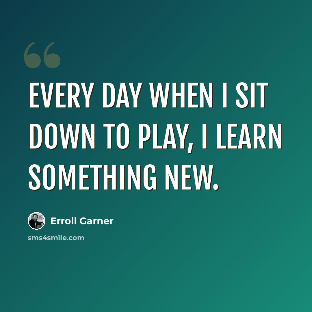 “Every day when I sit down to play, I learn something new.” quote by Erroll Garner