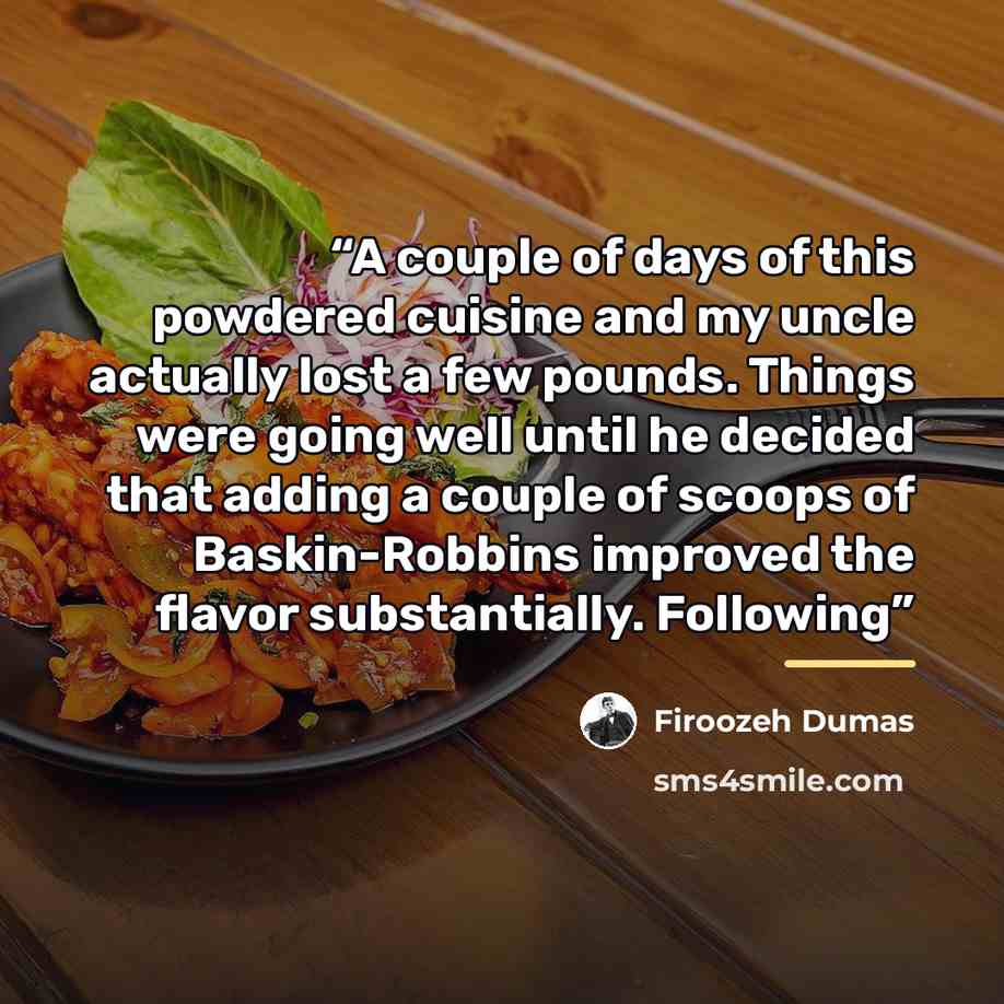 “A couple of days of this powdered cuisine and my uncle actually lost a few pounds. Things were going well until he decided that adding a couple of scoops of Baskin-Robbins improved the flavor substantially. Following” quote by Firoozeh Dumas