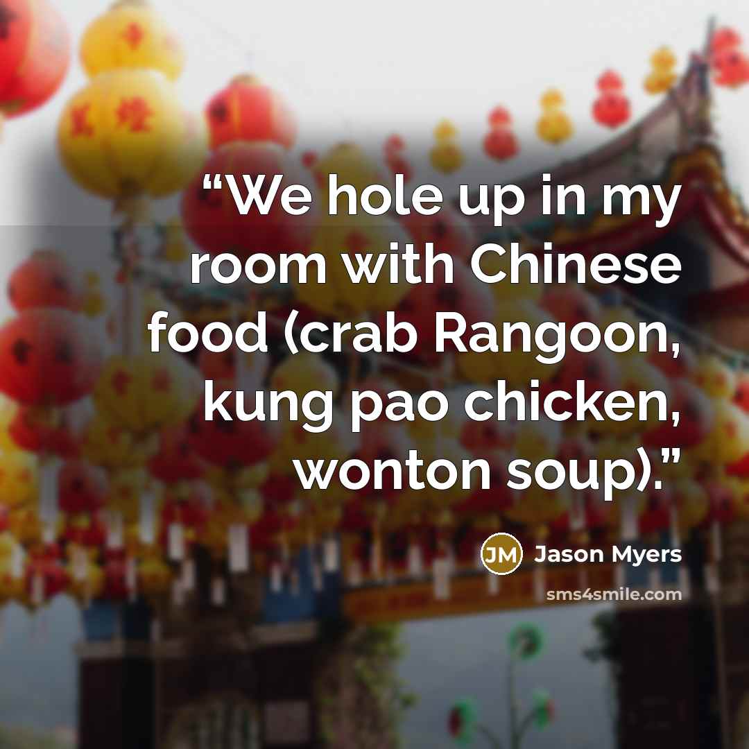 “We hole up in my room with Chinese food (crab Rangoon, kung pao chicken, wonton soup).” quote by Jason Myers