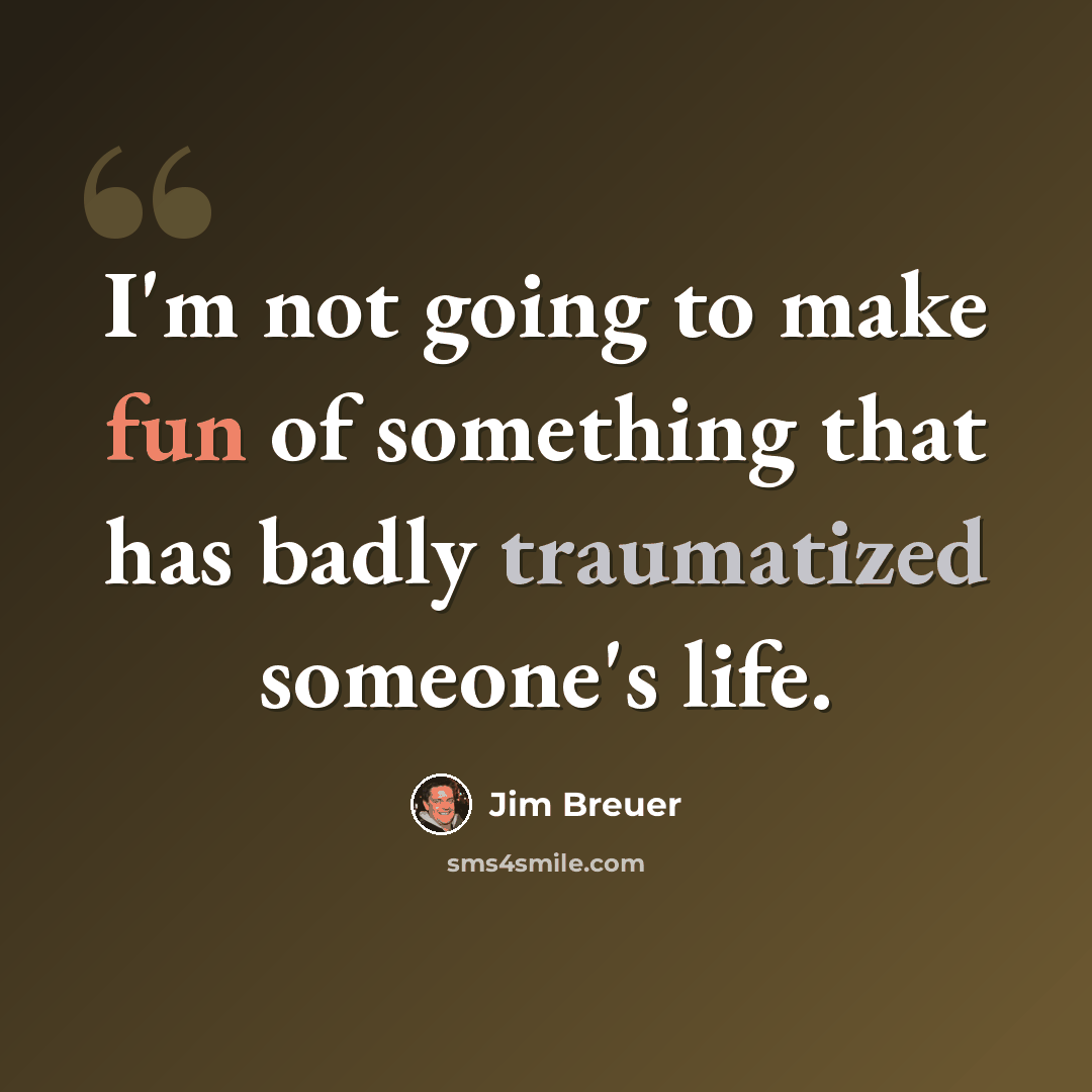 “I'm not going to make fun of something that has badly traumatized someone's life.” quote by Jim Breuer