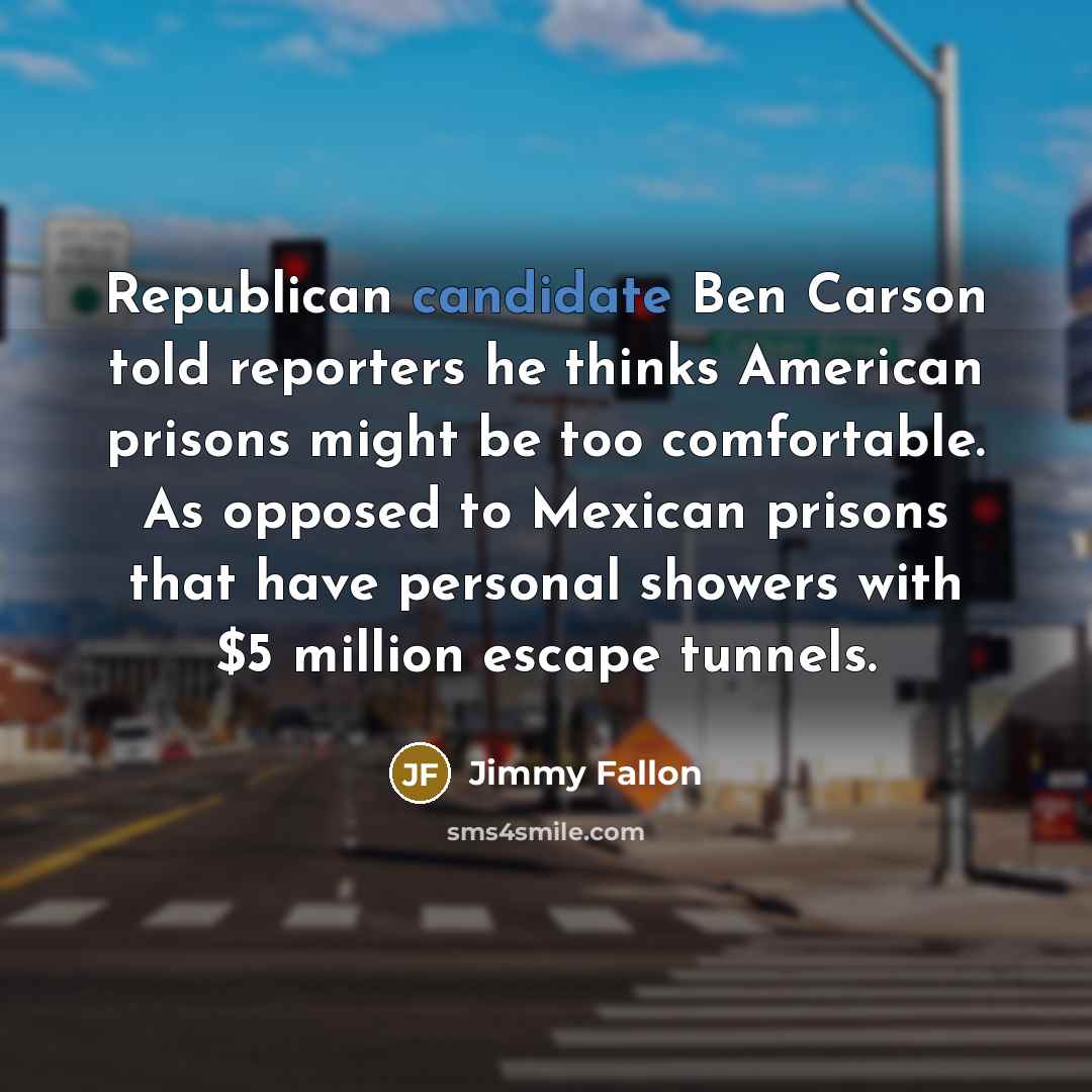 “Republican candidate Ben Carson told reporters he thinks American prisons might be too comfortable. As opposed to Mexican prisons that have personal showers with $5 million escape tunnels.” quote by Jimmy Fallon