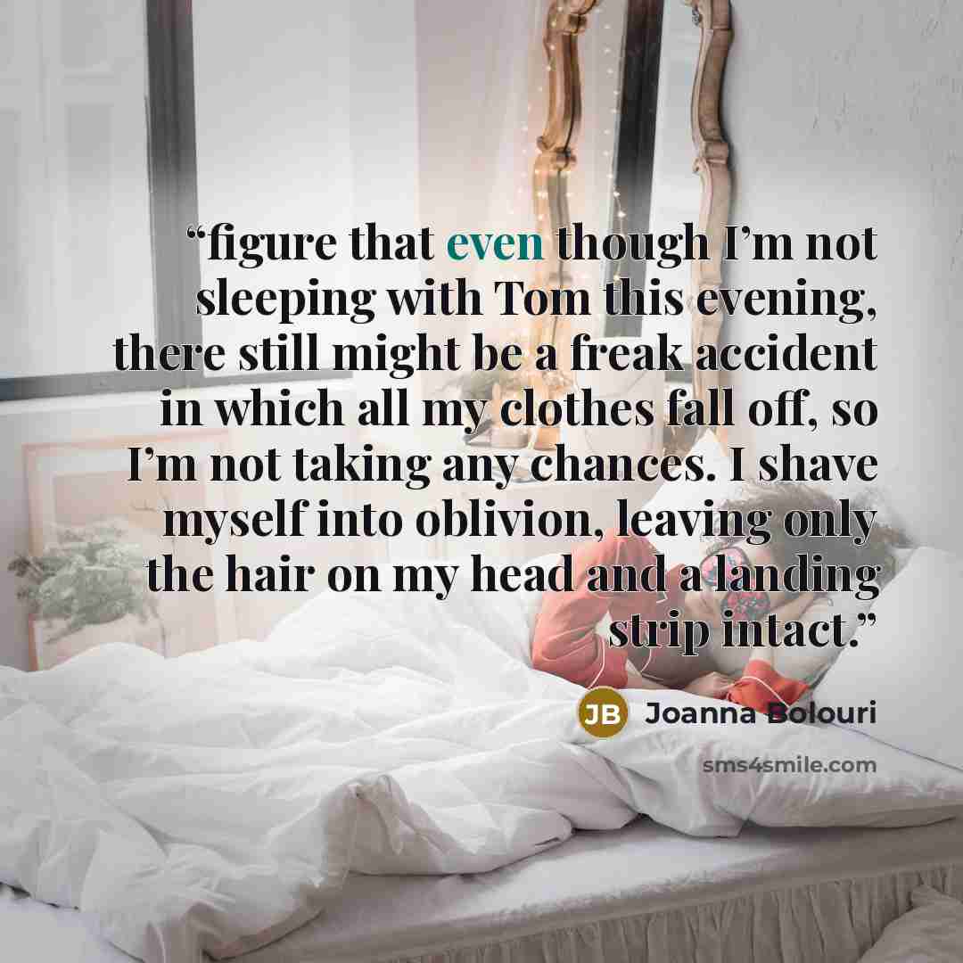 “figure that even though I’m not sleeping with Tom this evening, there still might be a freak accident in which all my clothes fall off, so I’m not taking any chances. I shave myself into oblivion, leaving only the hair on my head and a landing strip intact.” quote by Joanna Bolouri
