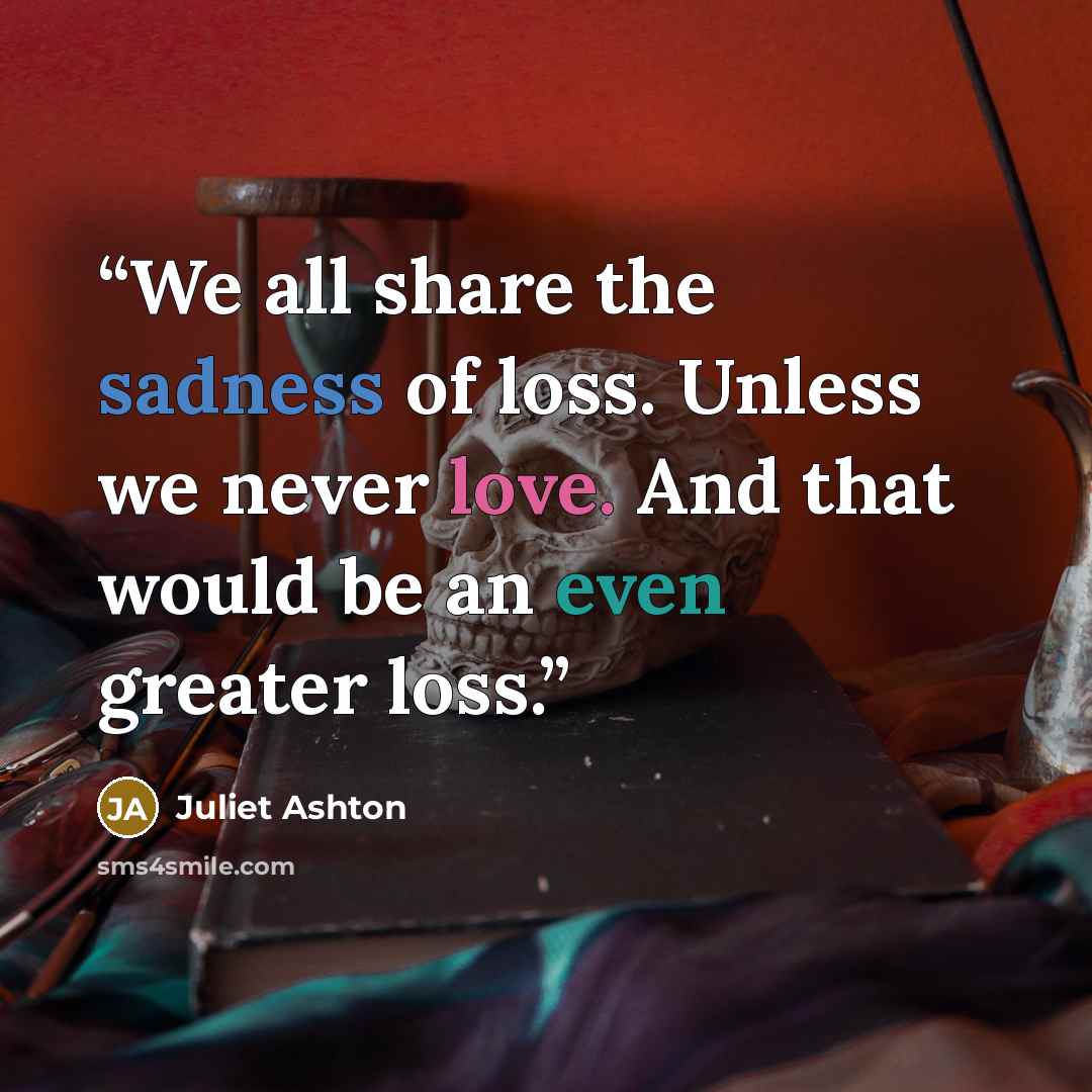 “We all share the sadness of loss. Unless we never love. And that would be an even greater loss.” quote by Juliet Ashton