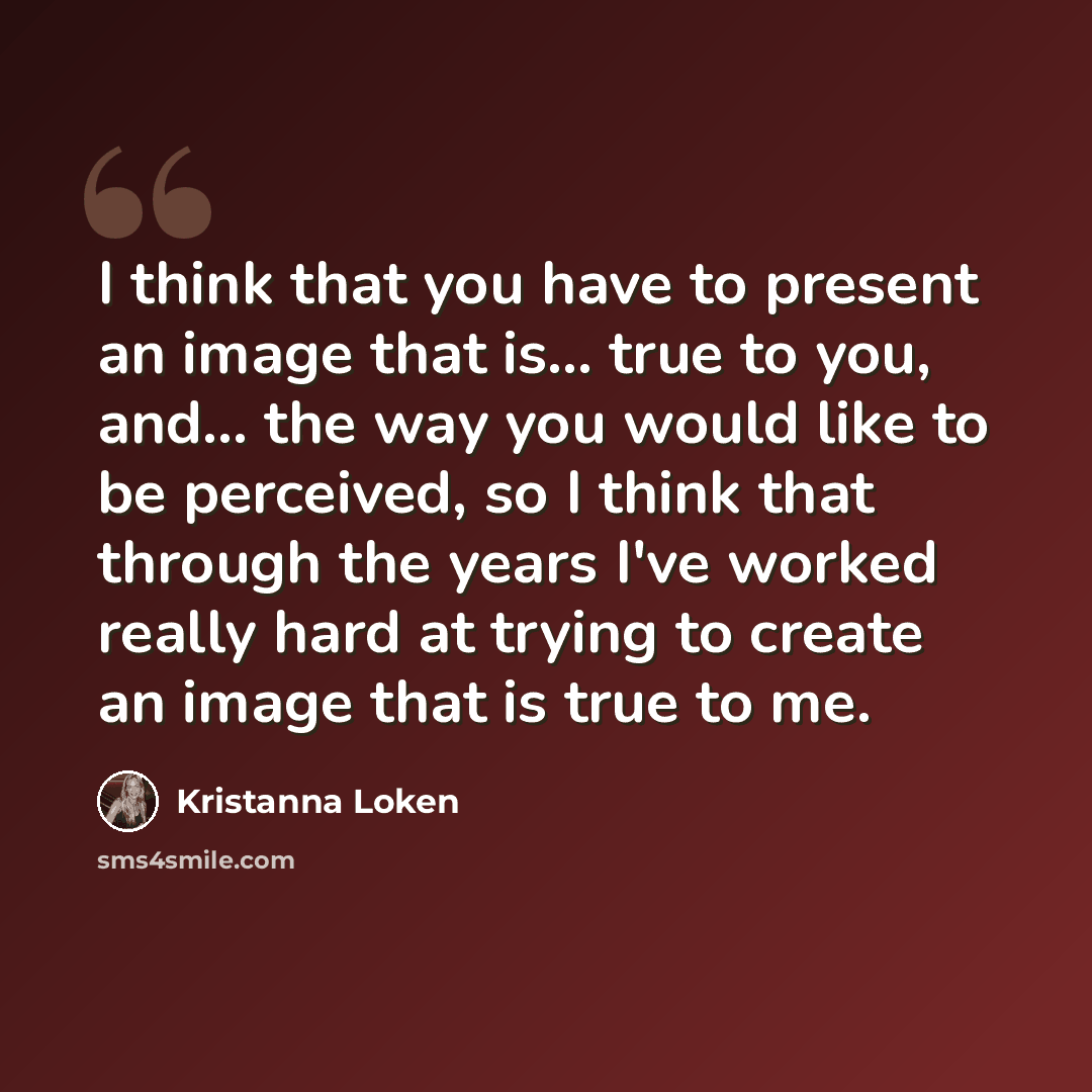 “I think that you have to present an image that is... true to you, and... the way you would like to be perceived, so I think that through the years I've worked really hard at trying to create an image that is true to me.” quote by Kristanna Loken