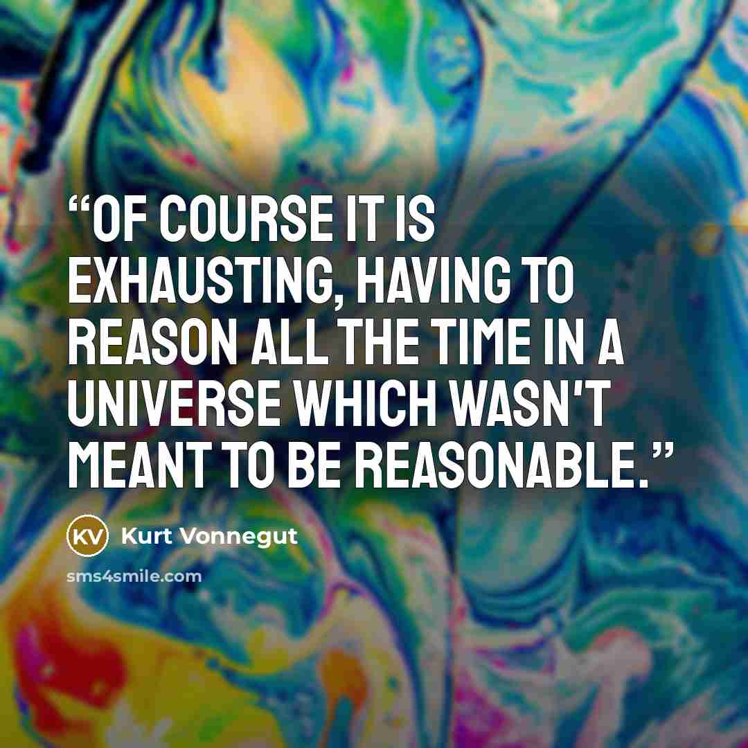 “Of course it is exhausting, having to reason all the time in a universe which wasn't meant to be reasonable.” quote by Kurt Vonnegut