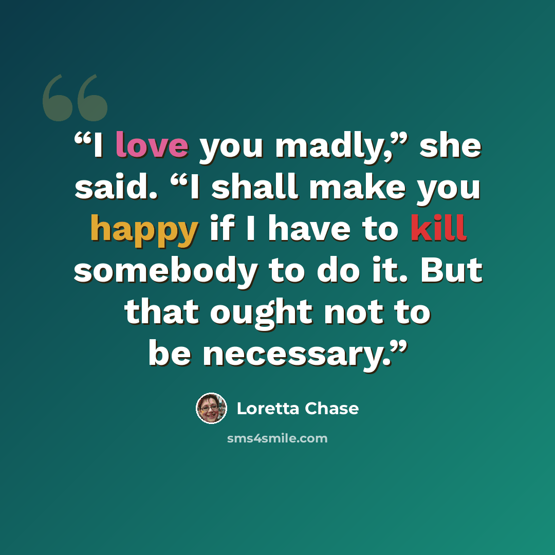 “I love you madly,” she said. “I shall make you happy if I have to kill somebody to do it. But that ought not to be necessary.” quote by Loretta Chase