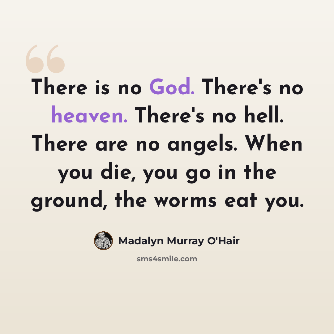 “There is no God. There's no heaven. There's no hell. There are no angels. When you die, you go in the ground, the worms eat you.” quote by Madalyn Murray O'Hair