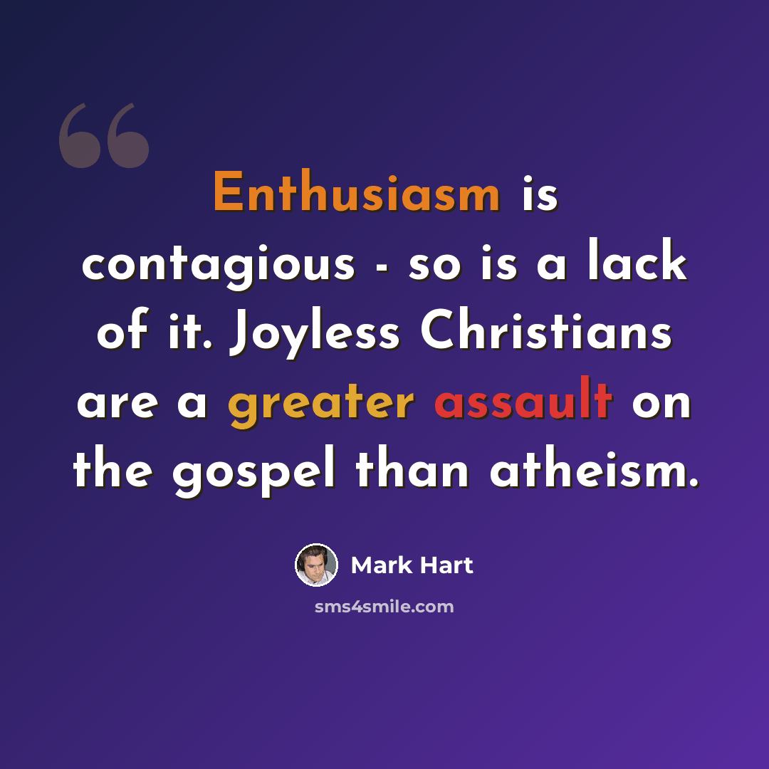 “Enthusiasm is contagious - so is a lack of it. Joyless Christians are a greater assault on the gospel than atheism.” quote by Mark Hart