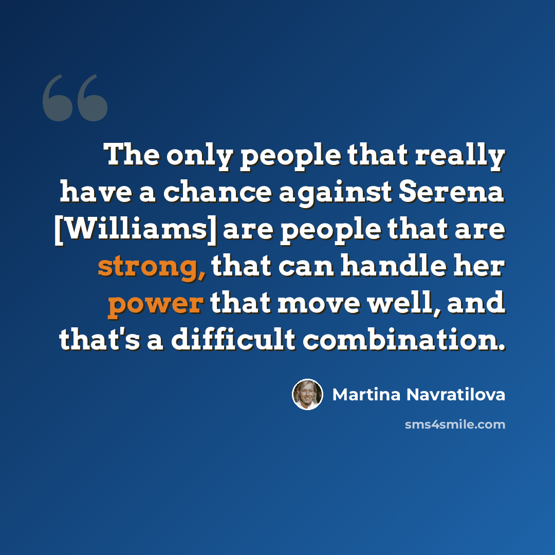 “The only people that really have a chance against Serena [Williams] are people that are strong, that can handle her power that move well, and that's a difficult combination.” quote by Martina Navratilova