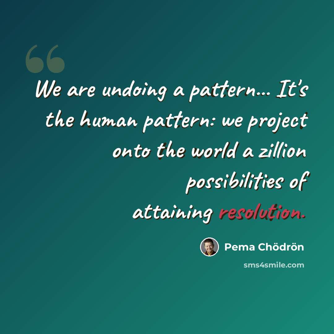 “We are undoing a pattern... It's the human pattern: we project onto the world a zillion possibilities of attaining resolution.” quote by Pema Chodron