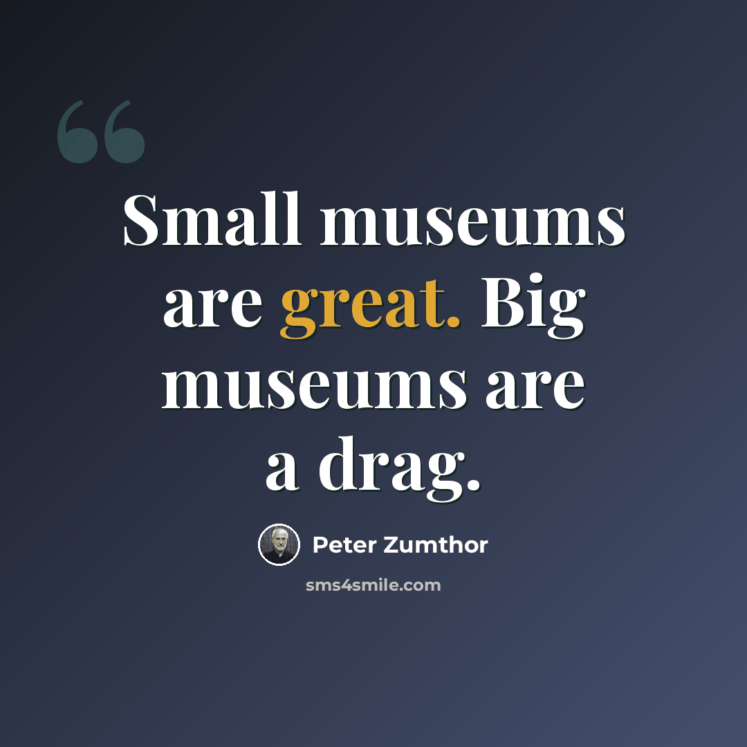 “Small museums are great. Big museums are a drag.” quote by Peter Zumthor