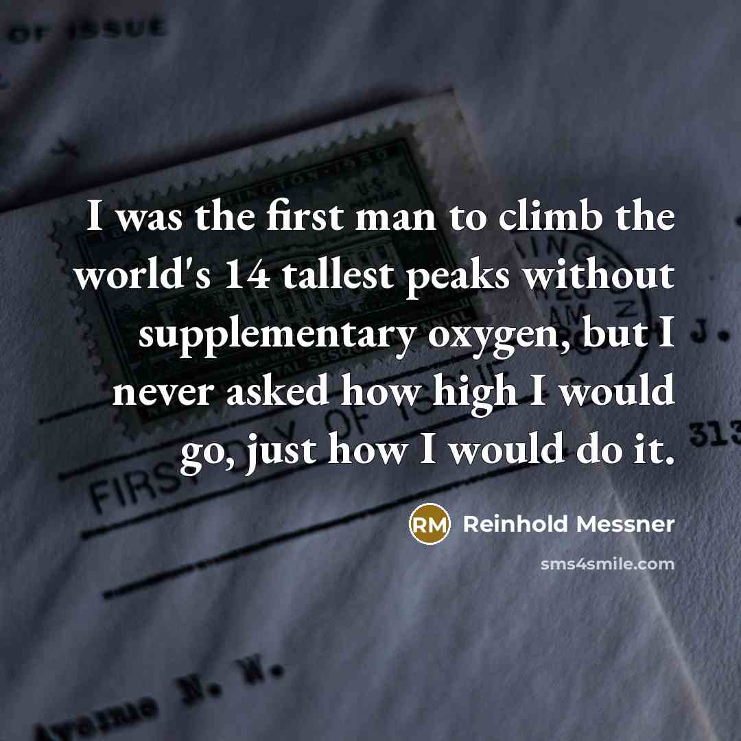 “I was the first man to climb the world's 14 tallest peaks without supplementary oxygen, but I never asked how high I would go, just how I would do it.” quote by Reinhold Messner