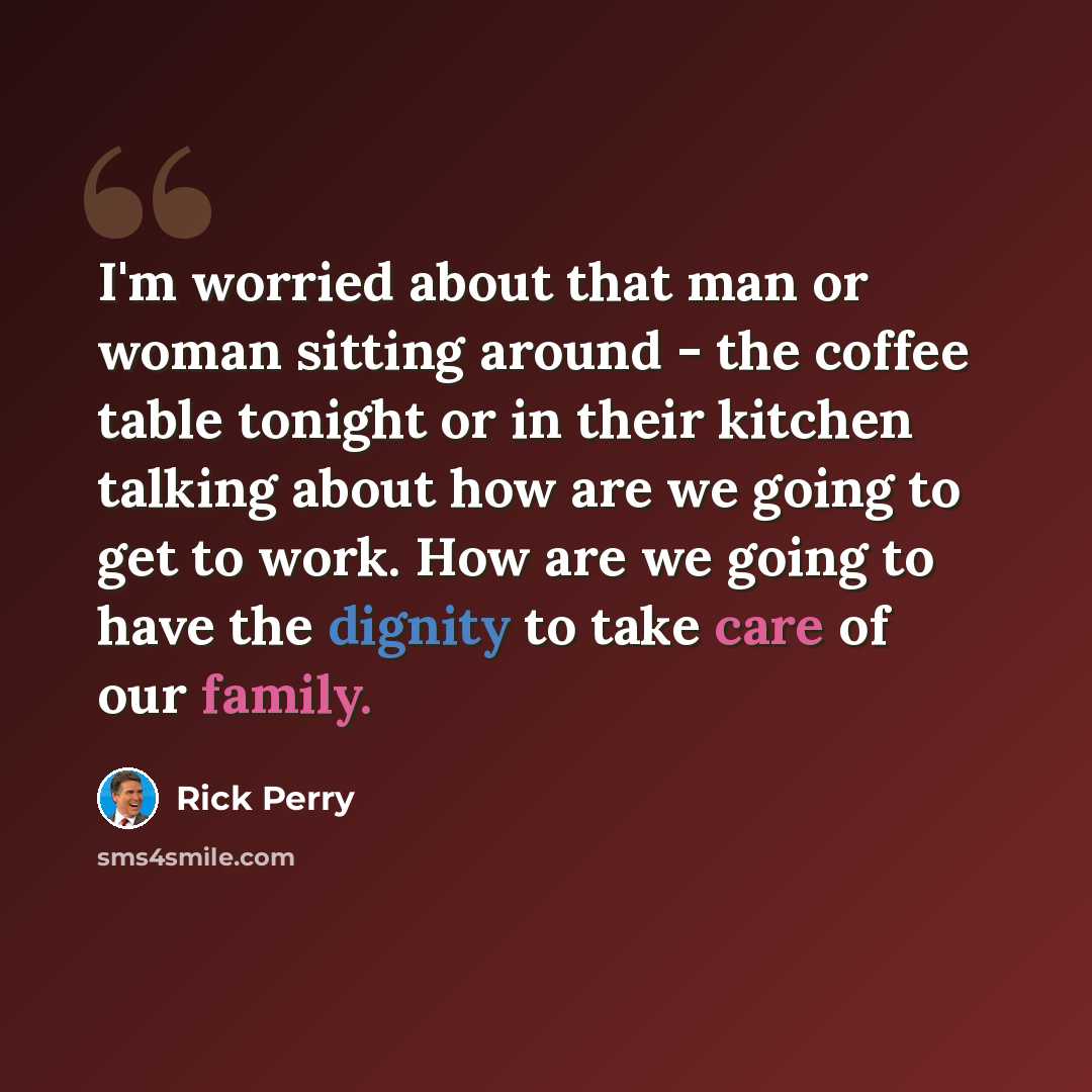 “I'm worried about that man or woman sitting around - the coffee table tonight or in their kitchen talking about how are we going to get to work. How are we going to have the dignity to take care of our family.” quote by Rick Perry
