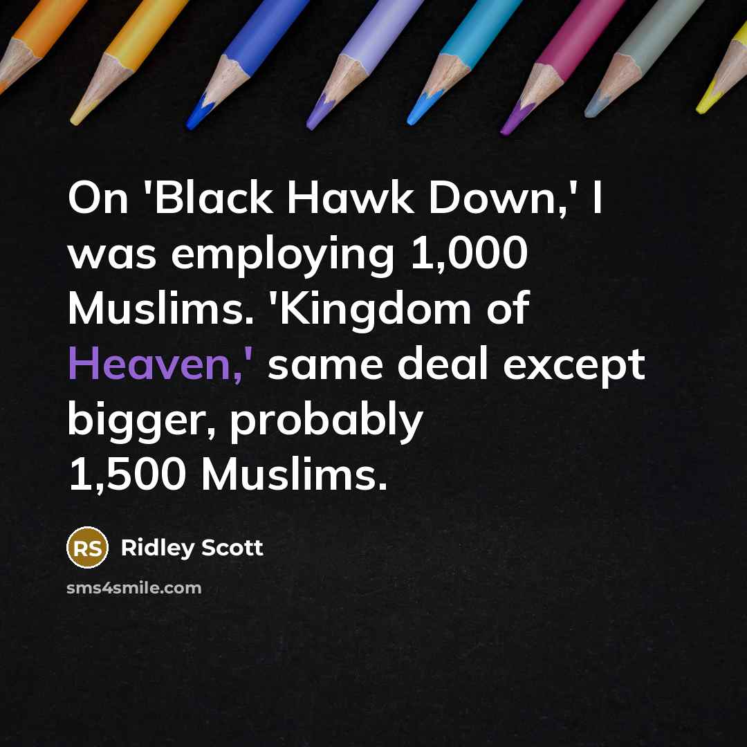 “On 'Black Hawk Down,' I was employing 1,000 Muslims. 'Kingdom of Heaven,' same deal except bigger, probably 1,500 Muslims.” quote by Ridley Scott
