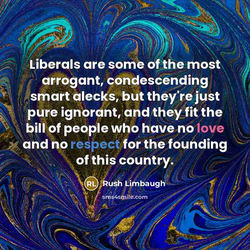 “Liberals are some of the most arrogant, condescending smart alecks, but they're just pure ignorant, and they fit the bill of people who have no love and no respect for the founding of this country.” quote by Rush Limbaugh
